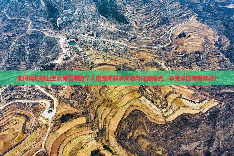 如何规划鞍山至云南古城的个人游路犀解决交通与住宿痛点，享受深度游新体验？