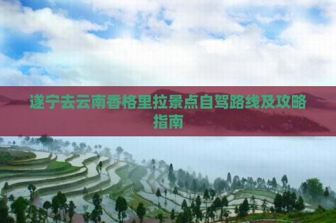 遂宁去云南香格里拉景点自驾路线及攻略指南