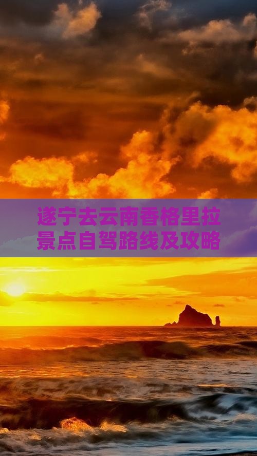 遂宁去云南香格里拉景点自驾路线及攻略指南