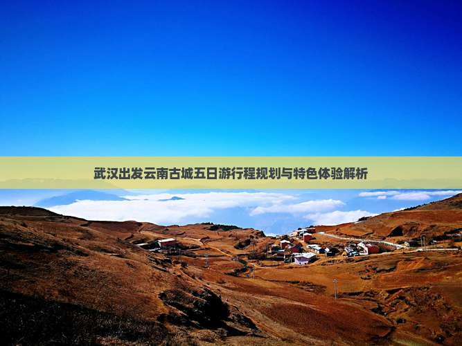 武汉出发云南古城五日游行程规划与特色体验解析