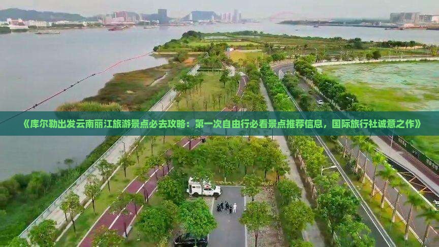 《库尔勒出发云南丽江旅游景点必去攻略：第一次自由行必看景点推荐信息，国际旅行社诚意之作》