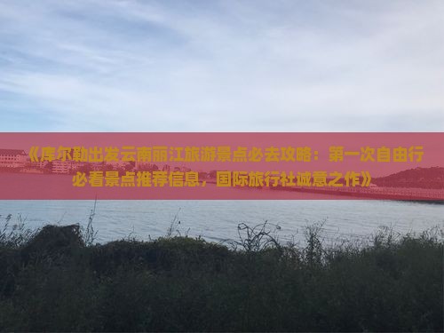 《库尔勒出发云南丽江旅游景点必去攻略：第一次自由行必看景点推荐信息，国际旅行社诚意之作》