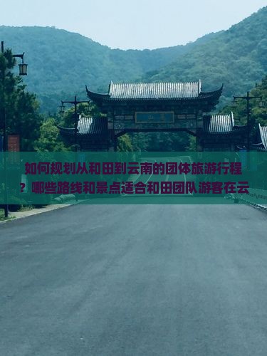 如何规划从和田到云南的团体旅游行程？哪些路线和景点适合和田团队游客在云南的旅行？
