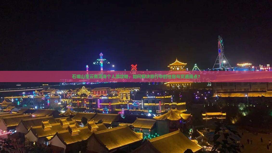 石嘴山至云南洱海个人游攻略，如何解决旅行中的住宿与交通痛点？