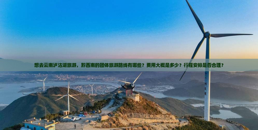 想去云南泸沽湖旅游，黔西南的团体旅游路线有哪些？费用大概是多少？行程安排是否合理？