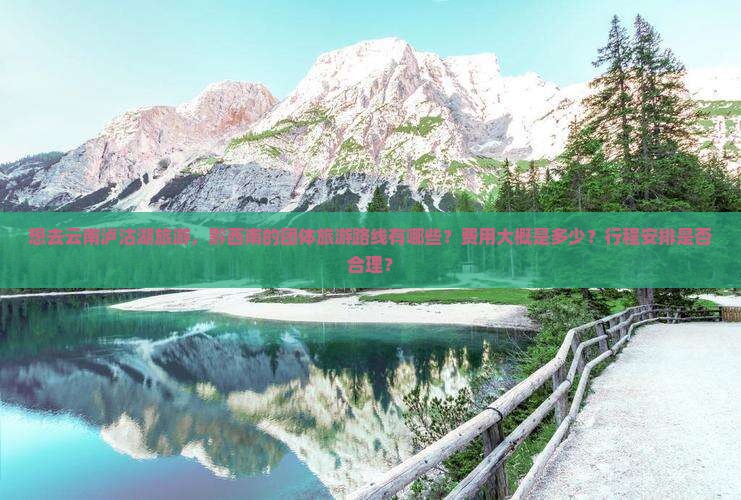 想去云南泸沽湖旅游，黔西南的团体旅游路线有哪些？费用大概是多少？行程安排是否合理？
