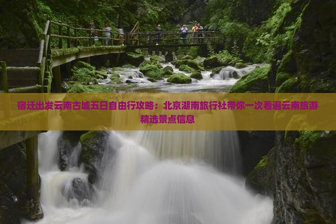 宿迁出发云南古城五日自由行攻略：北京湖南旅行社带你一次看遍云南旅游精选景点信息