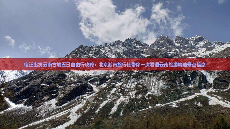 宿迁出发云南古城五日自由行攻略：北京湖南旅行社带你一次看遍云南旅游精选景点信息