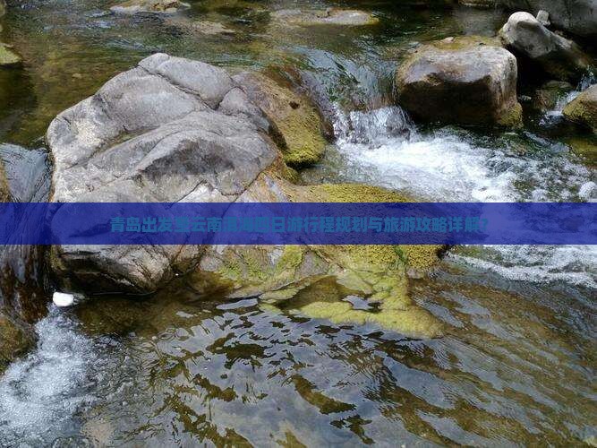 青岛出发至云南洱海四日游行程规划与旅游攻略详解？