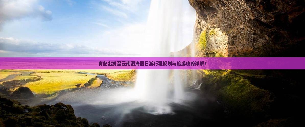 青岛出发至云南洱海四日游行程规划与旅游攻略详解？