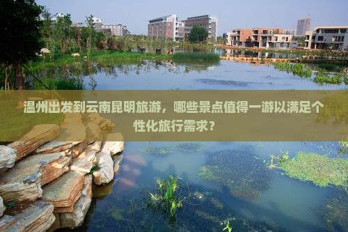 温州出发到云南昆明旅游，哪些景点值得一游以满足个性化旅行需求？