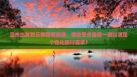 温州出发到云南昆明旅游，哪些景点值得一游以满足个性化旅行需求？