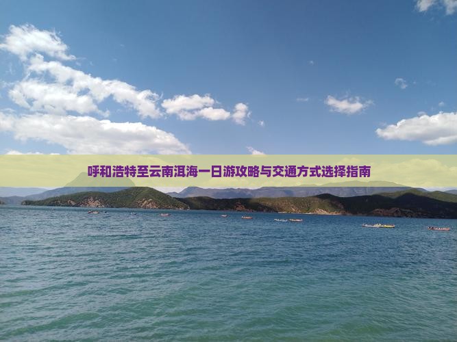 呼和浩特至云南洱海一日游攻略与交通方式选择指南