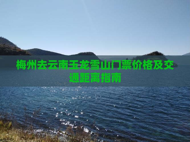 梅州去云南玉龙雪山门票价格及交通距离指南