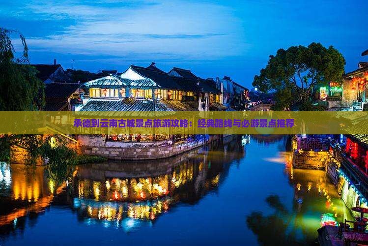 承德到云南古城景点旅游攻略：经典路线与必游景点推荐
