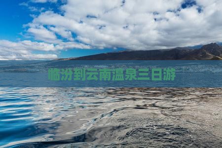 临汾到云南温泉三日游 临汾到云南温泉三日游