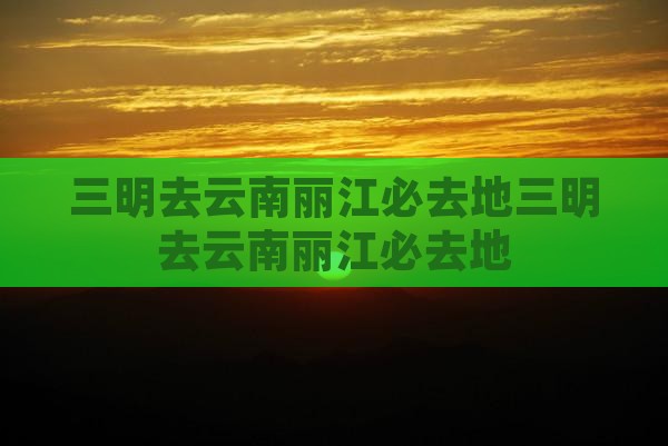 三明去云南丽江必去地
