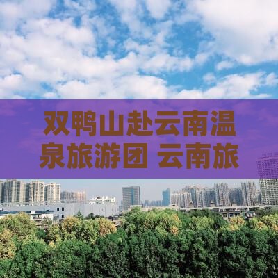 双鸭山去云南温泉大型旅游团