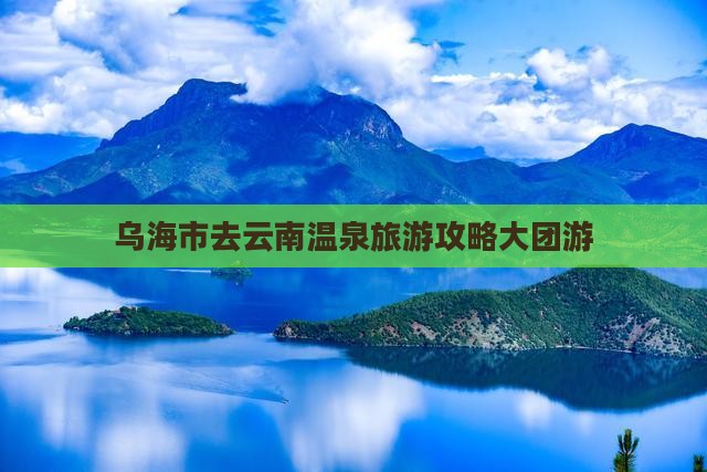 乌海市去云南温泉大型旅游团