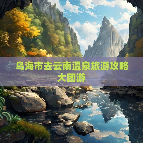 乌海市去云南温泉大型旅游团