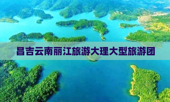 昌吉去云南丽江大型旅游团