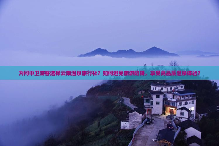 为何中卫游客选择云南温泉旅行社？如何避免旅游陷阱，享受高品质温泉体验？