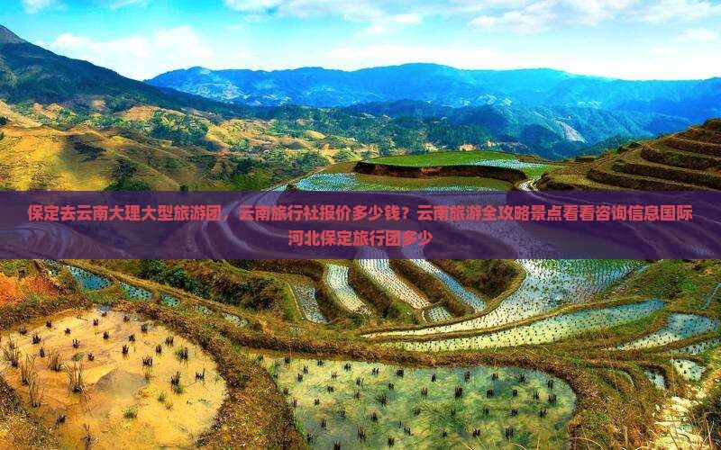 保定去云南大理大型旅游团，云南旅行社报价多少钱？云南旅游全攻略景点看看咨询信息国际河北保定旅行团多少