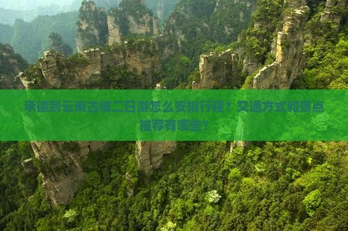 承德到云南古城二日游怎么安排行程？交通方式和景点推荐有哪些？