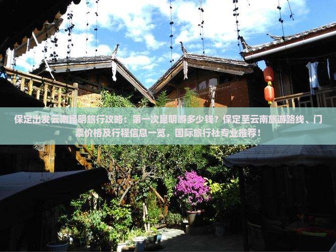 保定出发云南昆明旅行攻略：第一次昆明游多少钱？保定至云南旅游路线、门票价格及行程信息一览，国际旅行社专业推荐！