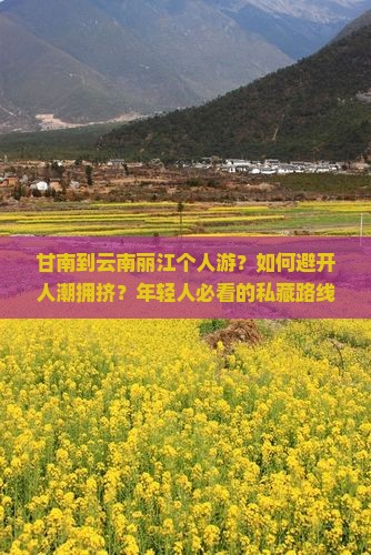 甘南到云南丽江个人游？如何避开人潮拥挤？年轻人必看的私藏路线