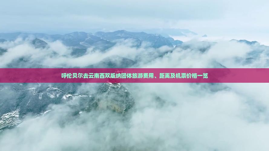呼伦贝尔去云南西双版纳团体旅游费用、距离及机票价格一览