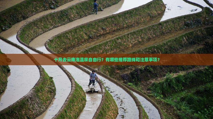 十月去云南泡温泉自由行？有哪些推荐路线和注意事项？