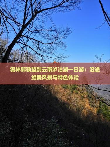 锡林郭勒盟到云南泸沽湖一日游：沿途绝美风景与特色体验