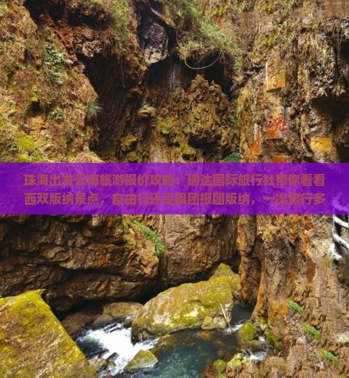 珠海出发云南旅游报价攻略：瑞达国际旅行社带你看看西双版纳景点，自由行还是跟团报团版纳，一次旅行多少钱？