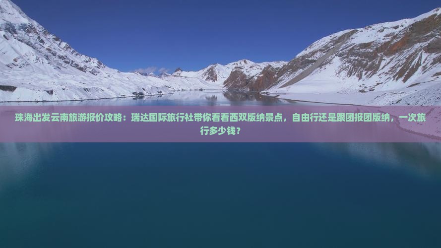 珠海出发云南旅游报价攻略：瑞达国际旅行社带你看看西双版纳景点，自由行还是跟团报团版纳，一次旅行多少钱？
