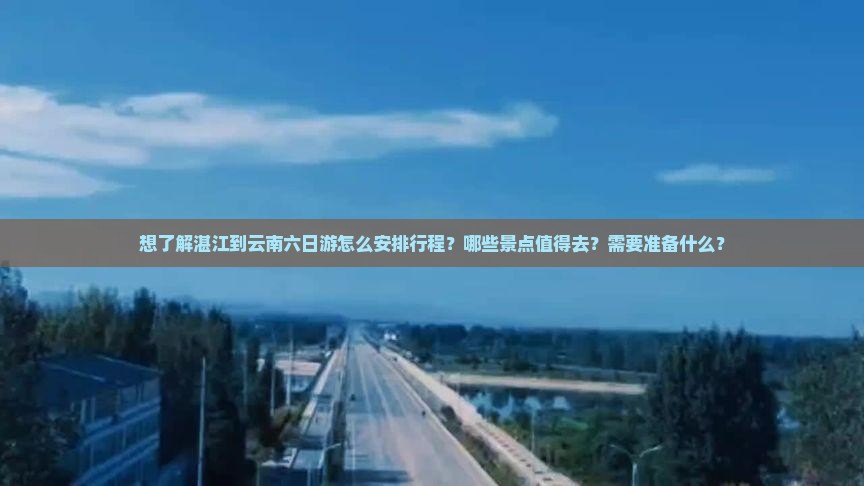 想了解湛江到云南六日游怎么安排行程？哪些景点值得去？需要准备什么？