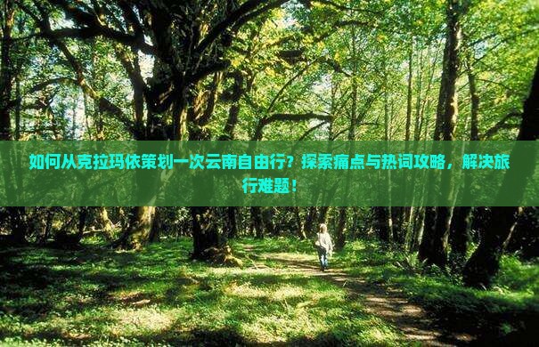 如何从克拉玛依策划一次云南自由行？探索痛点与热词攻略，解决旅行难题！