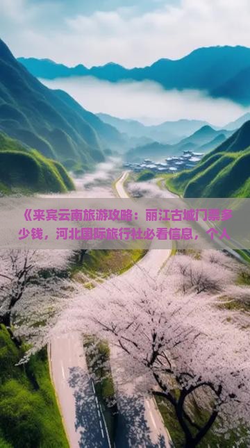 《来宾云南旅游攻略：丽江古城门票多少钱，河北国际旅行社必看信息，个人大理自由行咨询指南》