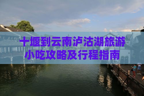 十堰到云南泸沽湖旅游小吃攻略及行程指南