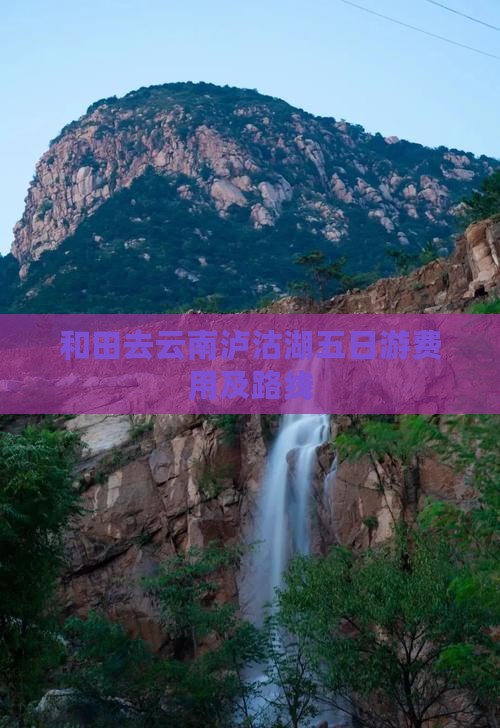 和田去云南泸沽湖五日游费用及路线