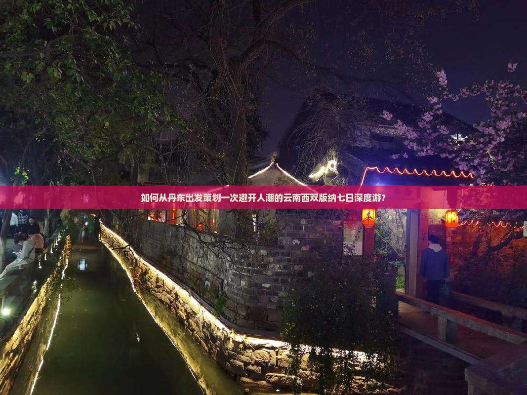 如何从丹东出发策划一次避开人潮的云南西双版纳七日深度游？