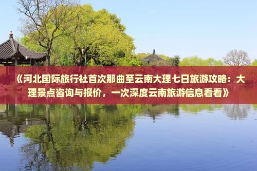 《河北国际旅行社首次那曲至云南大理七日旅游攻略：大理景点咨询与报价，一次深度云南旅游信息看看》
