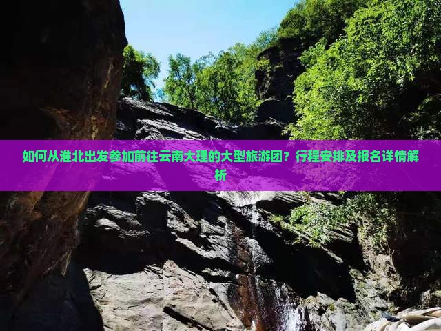 如何从淮北出发参加前往云南大理的大型旅游团？行程安排及报名详情解析