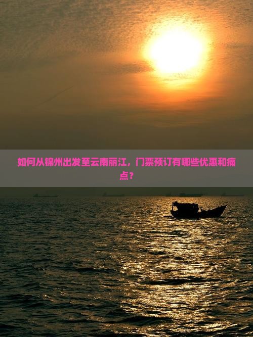 如何从锦州出发至云南丽江，门票预订有哪些优惠和痛点？