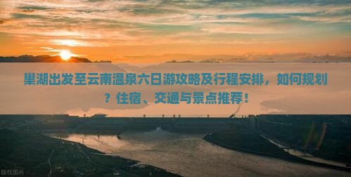 巢湖出发至云南温泉六日游攻略及行程安排，如何规划？住宿、交通与景点推荐！