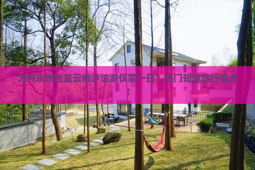 为何永州往返云南泸沽湖仅需一日？热门短途旅行痛点！