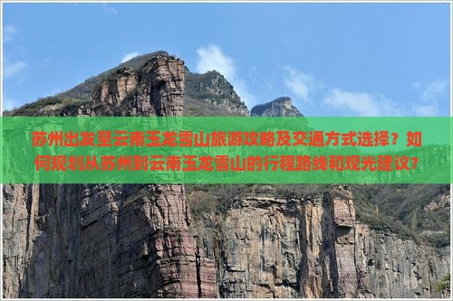 苏州出发至云南玉龙雪山旅游攻略及交通方式选择？如何规划从苏州到云南玉龙雪山的行程路线和观光建议？