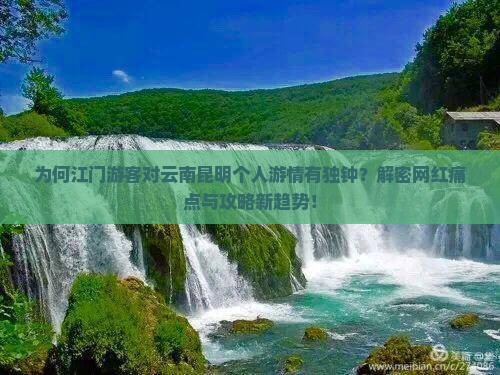 为何江门游客对云南昆明个人游情有独钟？解密网红痛点与攻略新趋势！