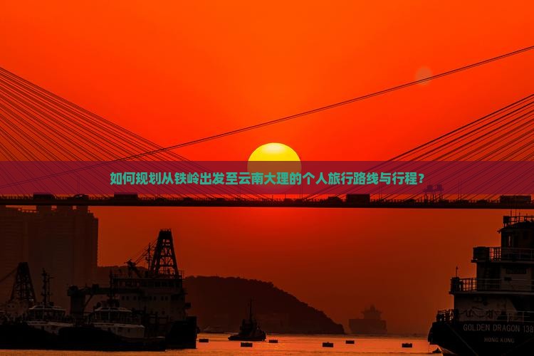 如何规划从铁岭出发至云南大理的个人旅行路线与行程？