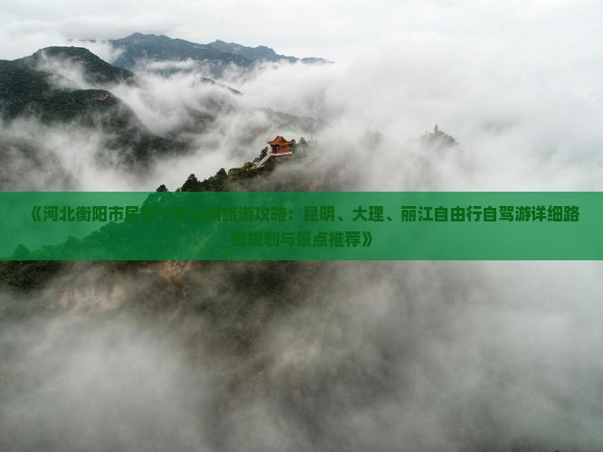 《河北衡阳市民第一次云南旅游攻略：昆明、大理、丽江自由行自驾游详细路线规划与景点推荐》
